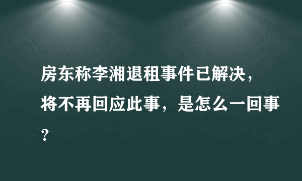 房东称李湘退租事件已解决，将不再回应此事，是怎么一回事？