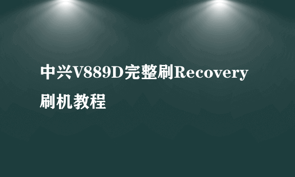 中兴V889D完整刷Recovery刷机教程