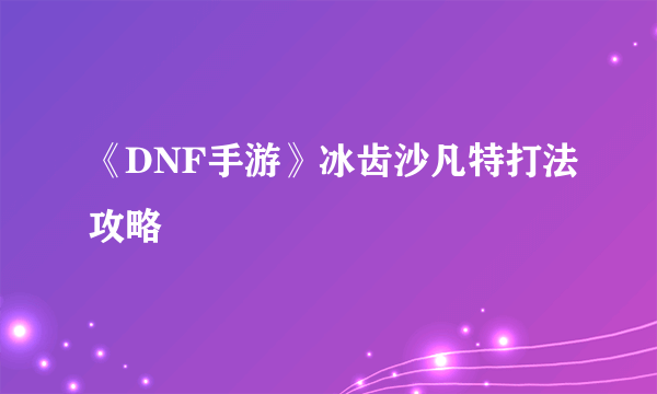 《DNF手游》冰齿沙凡特打法攻略