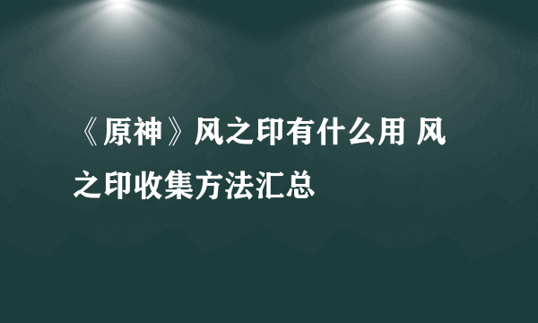 《原神》风之印有什么用 风之印收集方法汇总