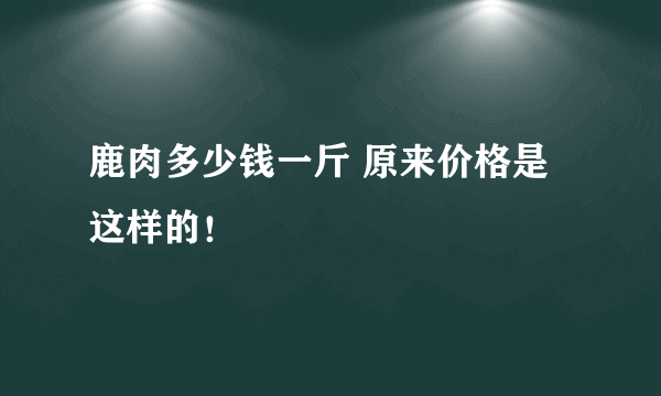 鹿肉多少钱一斤 原来价格是这样的！