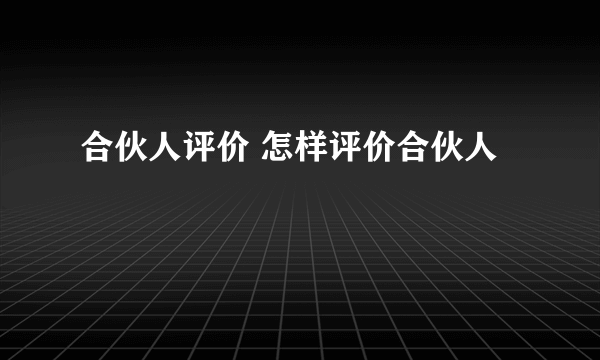 合伙人评价 怎样评价合伙人