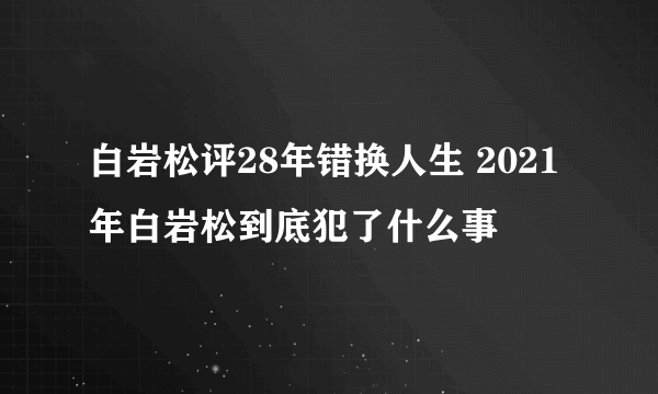 白岩松评28年错换人生 2021年白岩松到底犯了什么事