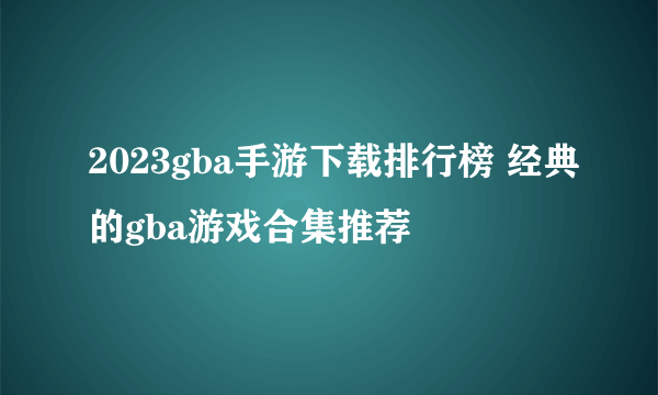 2023gba手游下载排行榜 经典的gba游戏合集推荐