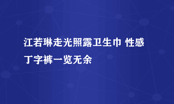 江若琳走光照露卫生巾 性感丁字裤一览无余