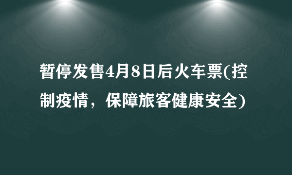 暂停发售4月8日后火车票(控制疫情，保障旅客健康安全)