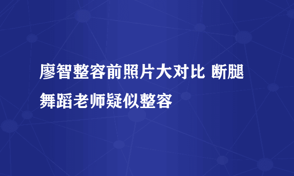 廖智整容前照片大对比 断腿舞蹈老师疑似整容