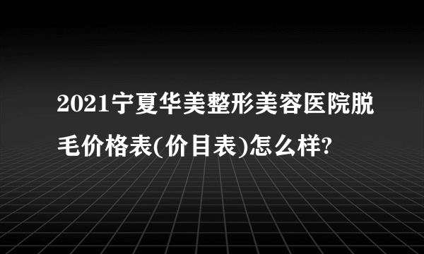 2021宁夏华美整形美容医院脱毛价格表(价目表)怎么样?