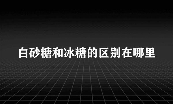 白砂糖和冰糖的区别在哪里