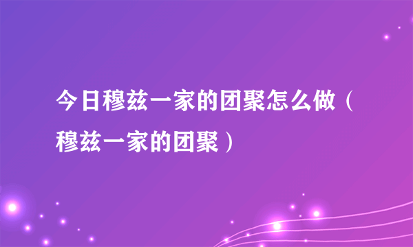 今日穆兹一家的团聚怎么做（穆兹一家的团聚）