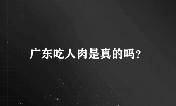 广东吃人肉是真的吗？