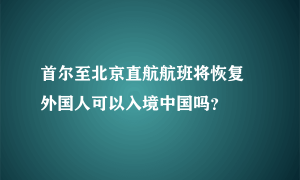 首尔至北京直航航班将恢复 外国人可以入境中国吗？