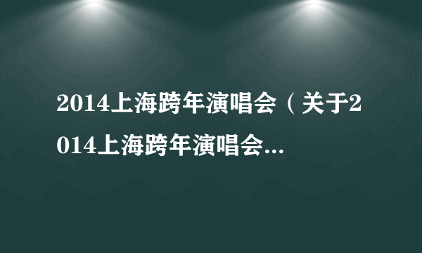 2014上海跨年演唱会（关于2014上海跨年演唱会的简介）