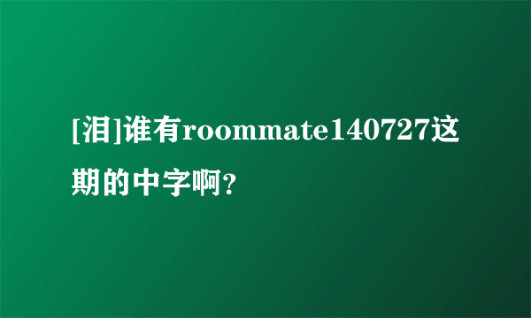 [泪]谁有roommate140727这期的中字啊？