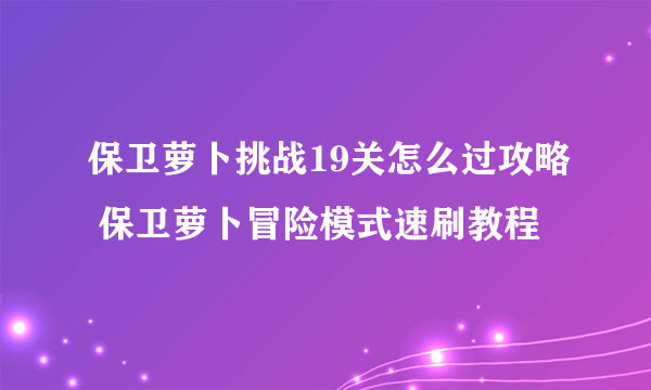 保卫萝卜挑战19关怎么过攻略 保卫萝卜冒险模式速刷教程