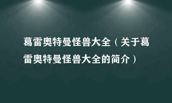 葛雷奥特曼怪兽大全（关于葛雷奥特曼怪兽大全的简介）