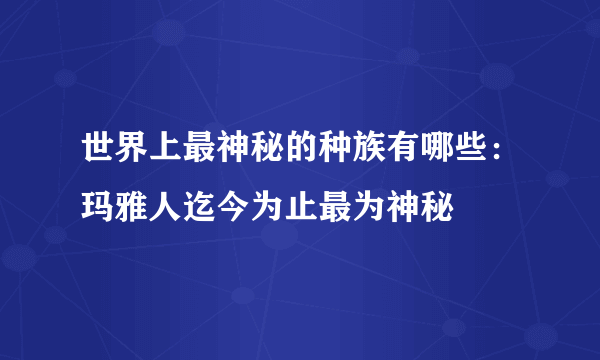 世界上最神秘的种族有哪些：玛雅人迄今为止最为神秘 