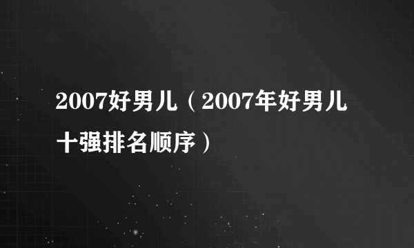 2007好男儿（2007年好男儿十强排名顺序）