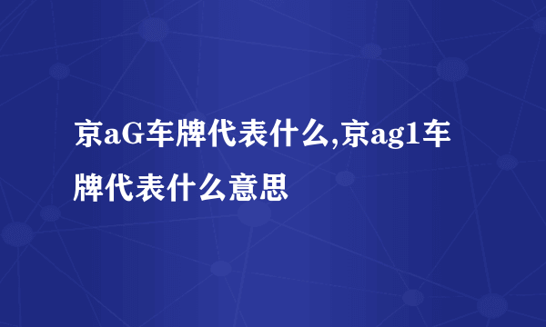 京aG车牌代表什么,京ag1车牌代表什么意思