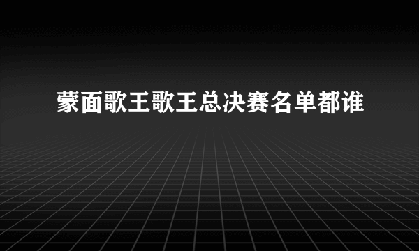 蒙面歌王歌王总决赛名单都谁