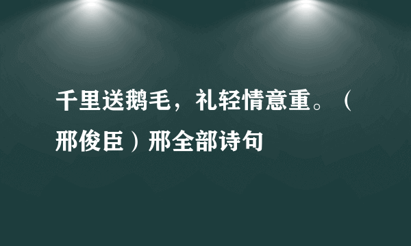 千里送鹅毛，礼轻情意重。（邢俊臣）邢全部诗句