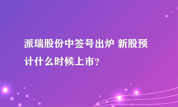 派瑞股份中签号出炉 新股预计什么时候上市？