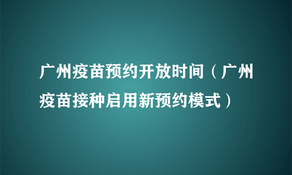 广州疫苗预约开放时间（广州疫苗接种启用新预约模式）