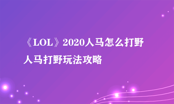 《LOL》2020人马怎么打野 人马打野玩法攻略