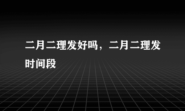 二月二理发好吗，二月二理发时间段