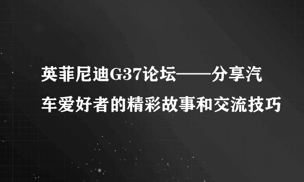 英菲尼迪G37论坛——分享汽车爱好者的精彩故事和交流技巧