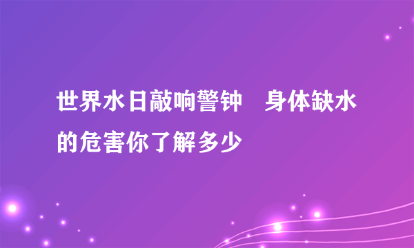 世界水日敲响警钟   身体缺水的危害你了解多少