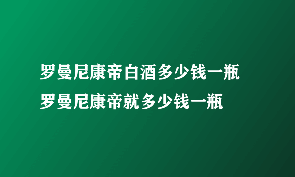 罗曼尼康帝白酒多少钱一瓶 罗曼尼康帝就多少钱一瓶