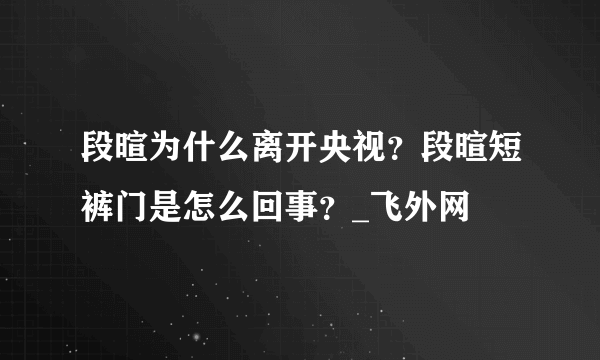 段暄为什么离开央视？段暄短裤门是怎么回事？_飞外网