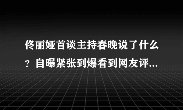 佟丽娅首谈主持春晚说了什么？自曝紧张到爆看到网友评论气哭了