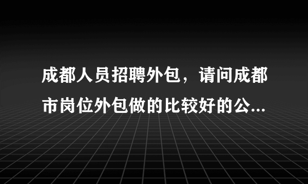 成都人员招聘外包，请问成都市岗位外包做的比较好的公司有哪些( 二 )