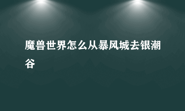 魔兽世界怎么从暴风城去银潮谷