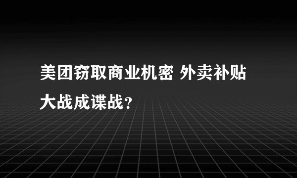 美团窃取商业机密 外卖补贴大战成谍战？